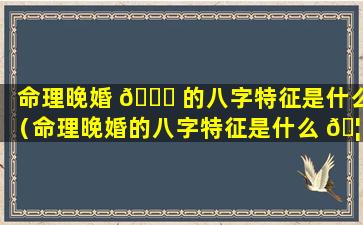 命理晚婚 💐 的八字特征是什么（命理晚婚的八字特征是什么 🦁 意思）